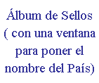 Cuadro de texto: �lbum de Sellos
( con una ventana para poner el nombre del Pa�s)