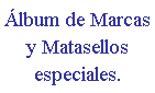 Cuadro de texto: �lbum de Marcas y Matasellos especiales.